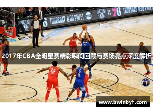 2017年CBA全明星赛精彩瞬间回顾与赛场亮点深度解析